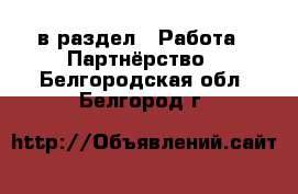  в раздел : Работа » Партнёрство . Белгородская обл.,Белгород г.